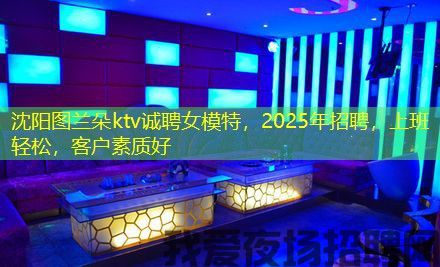沈阳图兰朵ktv诚聘女模特,2025年招聘,上班轻松,客户素质好 沈阳图兰朵ktv诚聘女模特,2025年招聘,上班轻松,客户素质好