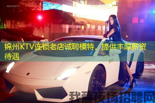 锦州KTV连锁老店诚聘模特,提供丰厚薪资待遇 锦州KTV连锁老店诚聘模特,提供丰厚薪资待遇