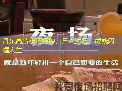 丹东高薪夜场招聘,月入过万,成就闪耀人生 丹东高薪夜场招聘,月入过万,成就闪耀人生