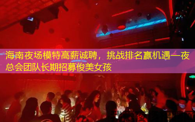 海南夜场模特高薪诚聘,挑战排名赢机遇—夜总会团队长期招募俊美女孩 海南夜场模特高薪诚聘,挑战排名赢机遇—夜总会团队长期招募俊美女孩
