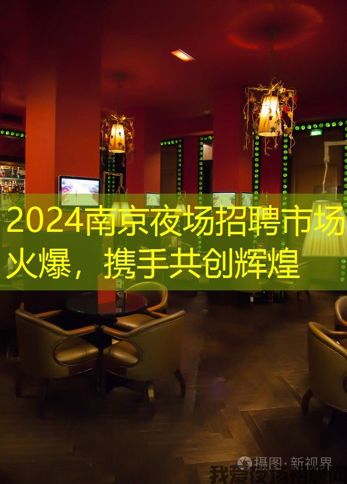 2024南京夜场招聘市场火爆,携手共创辉煌 2024南京夜场招聘市场火爆,携手共创辉煌