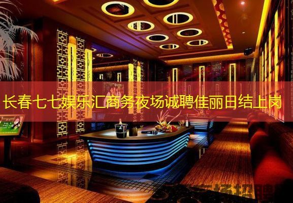 长春七七娱乐汇商务夜场诚聘佳丽日结上岗 长春七七娱乐汇商务夜场诚聘佳丽日结上岗