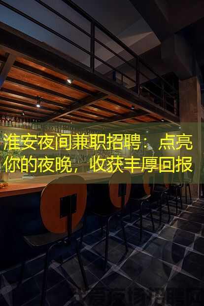 淮安夜间兼职招聘:点亮你的夜晚,收获丰厚回报 淮安夜间兼职招聘:点亮你的夜晚,收获丰厚回报