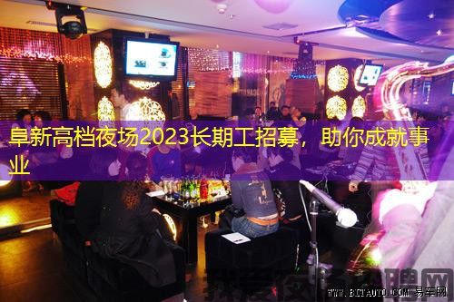 阜新高档夜场2023长期工招募,助你成就事业 阜新高档夜场2023长期工招募,助你成就事业