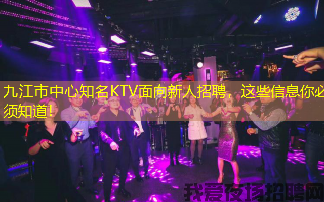 九江市中心知名KTV面向新人招聘,这些信息你必须知道! 九江市中心知名KTV面向新人招聘,这些信息你必须知道!
