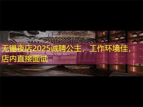 无锡夜店2025诚聘公主,工作环境佳,店内直接面试 无锡夜店2025诚聘公主,工作环境佳,店内直接面试