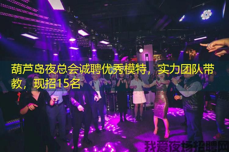 葫芦岛夜总会诚聘优秀模特,实力团队带教,现招15名 葫芦岛夜总会诚聘优秀模特,实力团队带教,现招15名