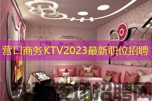 营口商务KTV2023最新职位招聘 营口商务KTV2023最新职位招聘