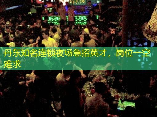 丹东知名连锁夜场急招英才,岗位一空难求 丹东知名连锁夜场急招英才,岗位一空难求