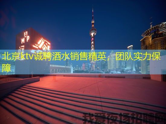 北京ktv诚聘酒水销售精英,团队实力保障 北京ktv诚聘酒水销售精英,团队实力保障