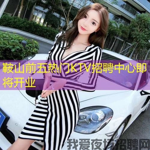 鞍山前五热门KTV招聘中心即将开业 鞍山前五热门KTV招聘中心即将开业
