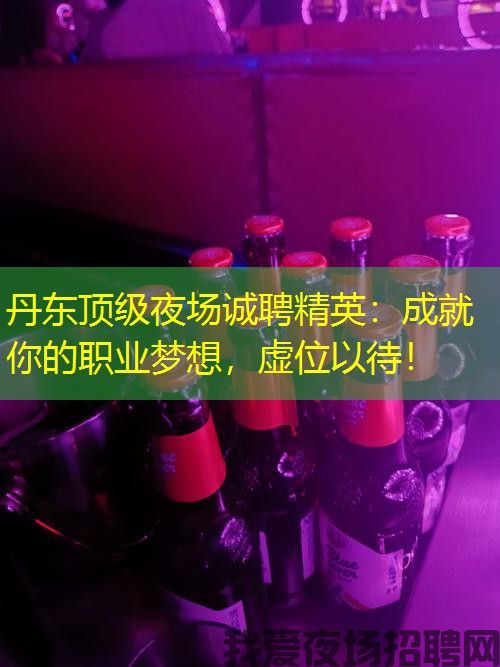 丹东顶级夜场诚聘精英:成就你的职业梦想,虚位以待! 丹东顶级夜场诚聘精英:成就你的职业梦想,虚位以待!