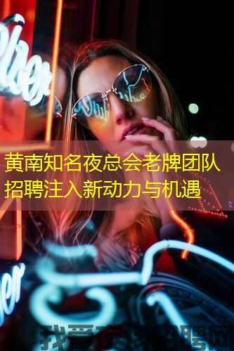黄南知名夜总会老牌团队招聘注入新动力与机遇 黄南知名夜总会老牌团队招聘注入新动力与机遇