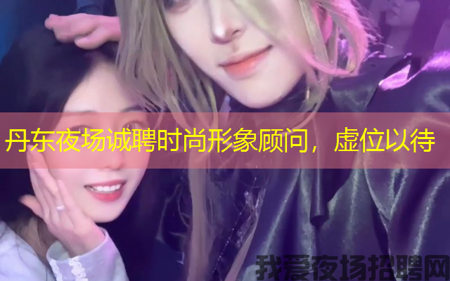 丹东夜场诚聘时尚形象顾问,虚位以待 丹东夜场诚聘时尚形象顾问,虚位以待