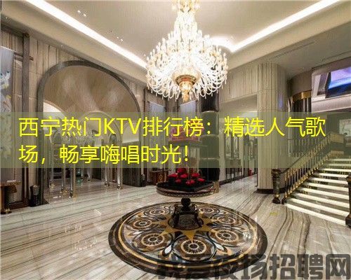 西宁热门KTV排行榜:精选人气歌场,畅享嗨唱时光! 西宁热门KTV排行榜:精选人气歌场,畅享嗨唱时光!