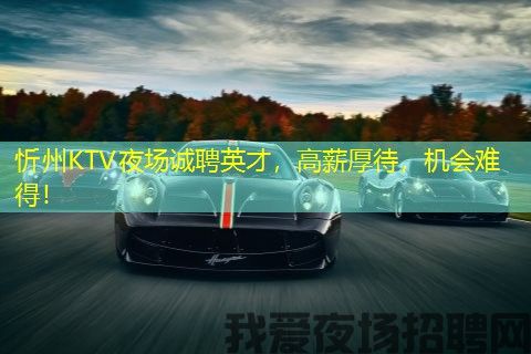 忻州KTV夜场诚聘英才,高薪厚待,机会难得! 忻州KTV夜场诚聘英才,高薪厚待,机会难得!