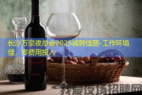 长沙万豪夜总会2025诚聘佳丽-工作环境佳,零费用投入 长沙万豪夜总会2025诚聘佳丽-工作环境佳,零费用投入