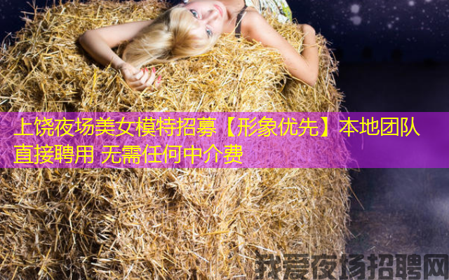 上饶夜场美女模特招募【形象优先】本地团队直接聘用 无需任何中介费 上饶夜场美女模特招募【形象优先】本地团队直接聘用 无需任何中介费