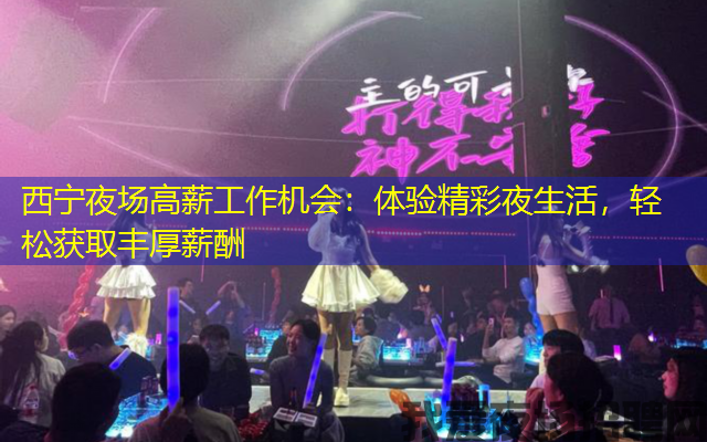 西宁夜场高薪工作机会:体验精彩夜生活,轻松获取丰厚薪酬 西宁夜场高薪工作机会:体验精彩夜生活,轻松获取丰厚薪酬