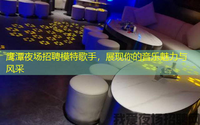 鹰潭夜场招聘模特歌手,展现你的音乐魅力与风采 鹰潭夜场招聘模特歌手,展现你的音乐魅力与风采