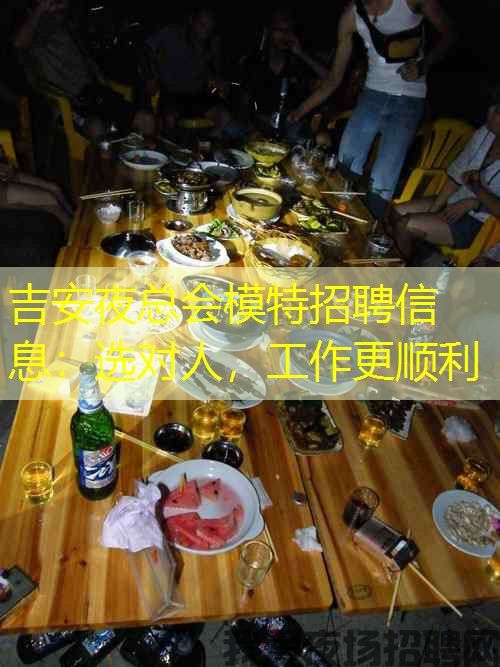 吉安夜总会模特招聘信息:选对人,工作更顺利 吉安夜总会模特招聘信息:选对人,工作更顺利