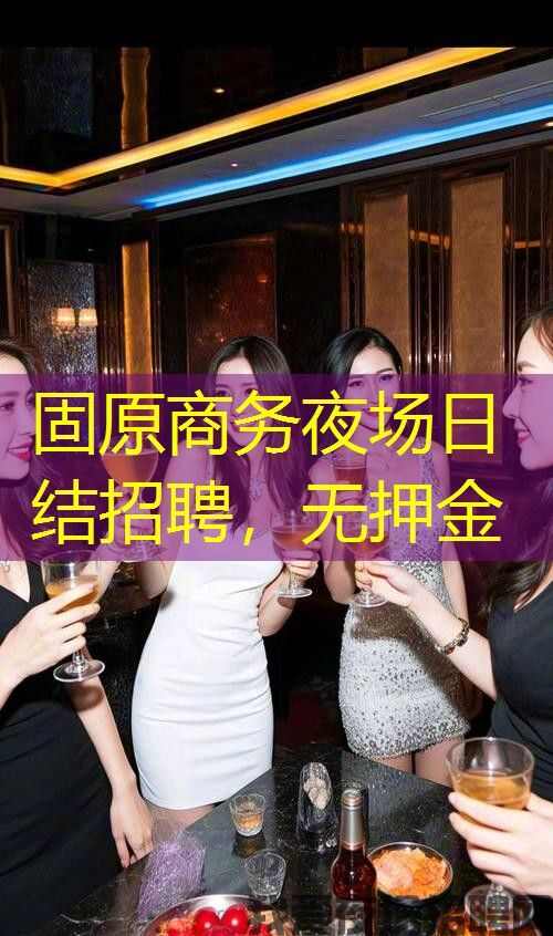 固原商务夜场日结招聘,无押金 固原商务夜场日结招聘,无押金
