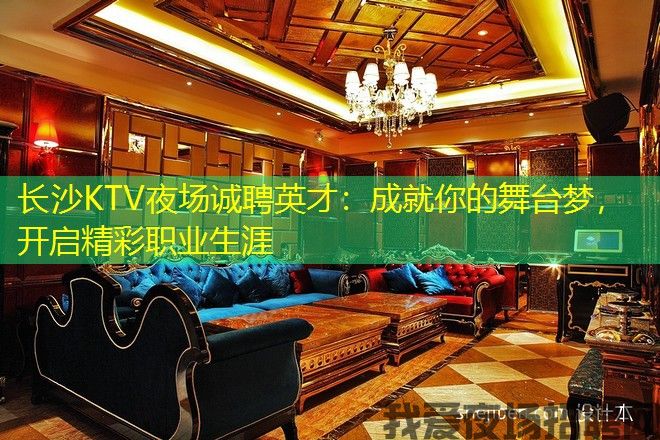 长沙KTV夜场诚聘英才:成就你的舞台梦,开启精彩职业生涯 长沙KTV夜场诚聘英才:成就你的舞台梦,开启精彩职业生涯