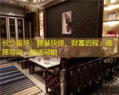 长沙夜场:智慧抉择,财富启程;选择导向,前途可期 长沙夜场:智慧抉择,财富启程;选择导向,前途可期