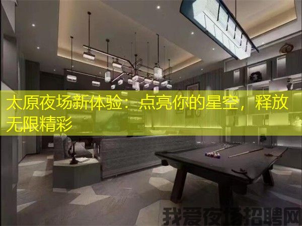 太原夜场新体验:点亮你的星空,释放无限精彩 太原夜场新体验:点亮你的星空,释放无限精彩