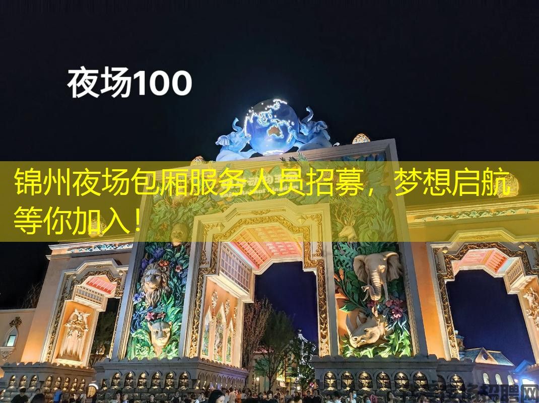 锦州夜场包厢服务人员招募，梦想启航等你加入！
