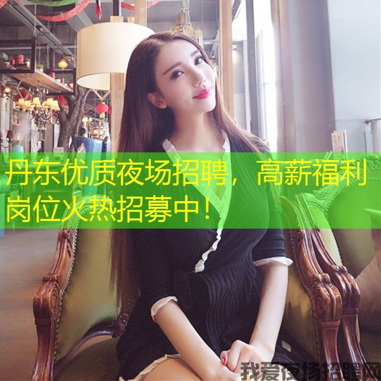 丹东优质夜场招聘，高薪福利岗位火热招募中！