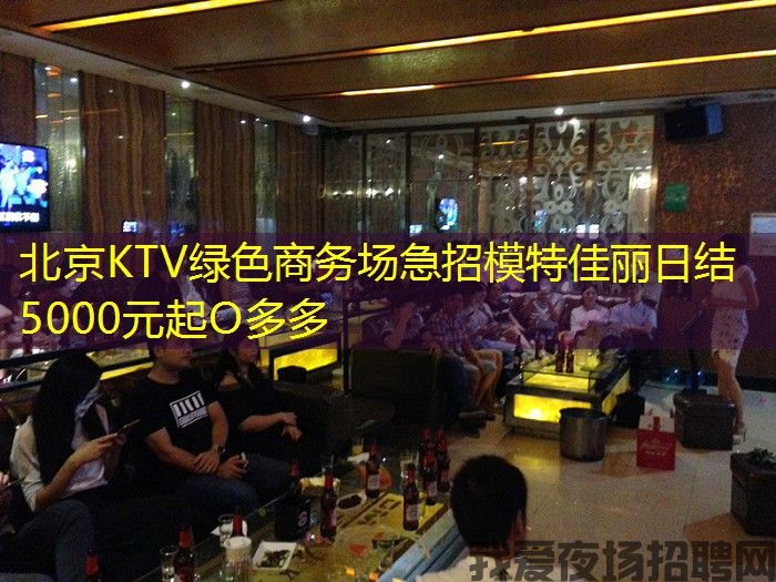 北京KTV绿色商务场急招模特佳丽日结 5000元起O多多