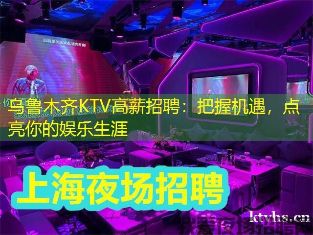 乌鲁木齐KTV高薪招聘:把握机遇,点亮你的娱乐生涯 乌鲁木齐KTV高薪招聘:把握机遇,点亮你的娱乐生涯