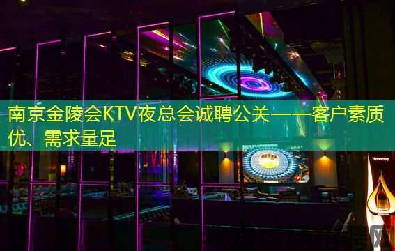 南京金陵会KTV夜总会诚聘公关——客户素质优、需求量足