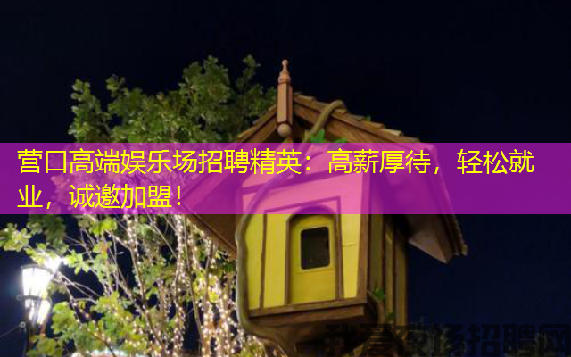 营口高端娱乐场招聘精英：高薪厚待，轻松就业，诚邀加盟！