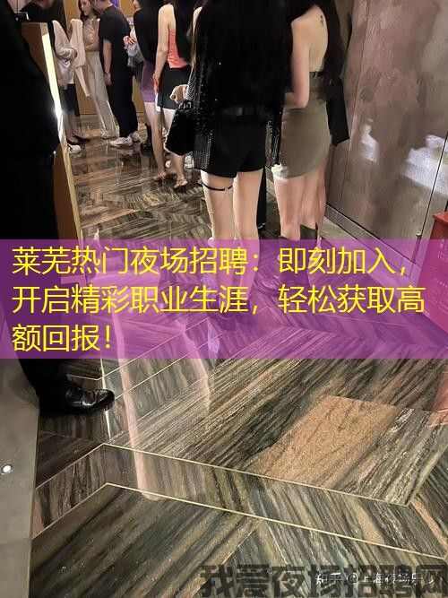 莱芜热门夜场招聘：即刻加入，开启精彩职业生涯，轻松获取高额回报！