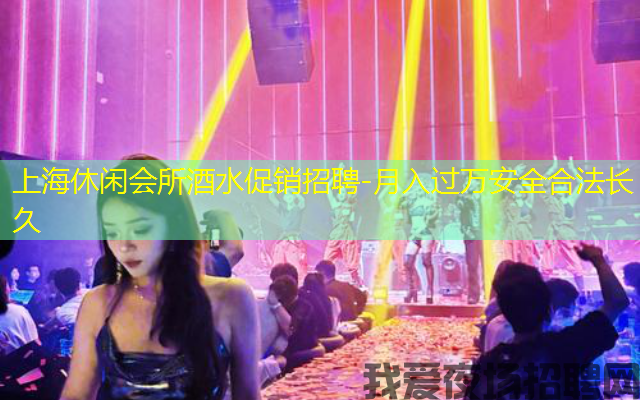 上海休闲会所酒水促销招聘-月入过万安全合法长久