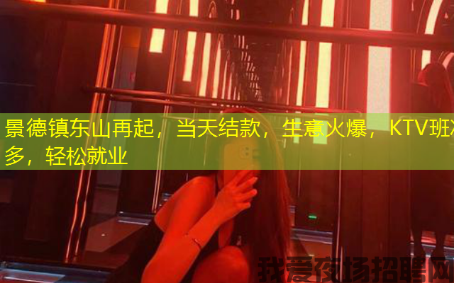 景德镇东山再起，当天结款，生意火爆，KTV班次多，轻松就业