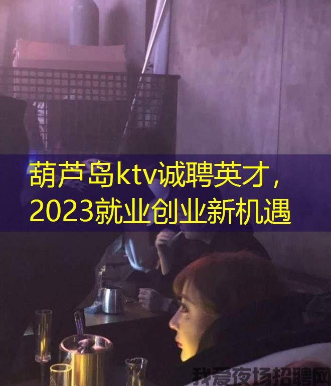 葫芦岛ktv诚聘英才，2023就业创业新机遇