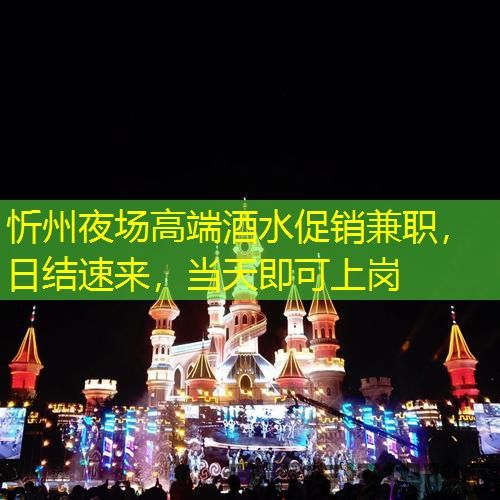 忻州夜场高端酒水促销兼职，日结速来，当天即可上岗