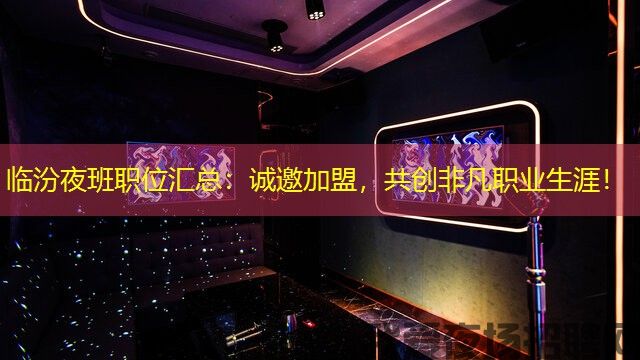 临汾夜班职位汇总：诚邀加盟，共创非凡职业生涯！