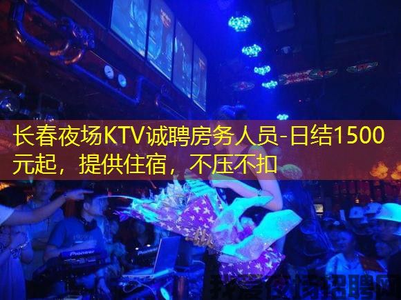 长春夜场KTV诚聘房务人员-日结1500元起,提供住宿,不压不扣 长春夜场KTV诚聘房务人员-日结1500元起,提供住宿,不压不扣