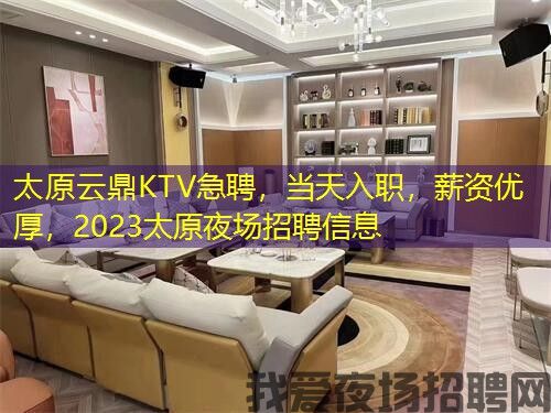 太原云鼎KTV急聘，当天入职，薪资优厚，2023太原夜场招聘信息