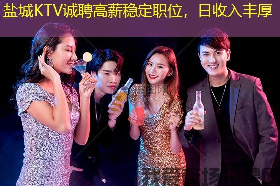 盐城KTV诚聘高薪稳定职位，日收入丰厚