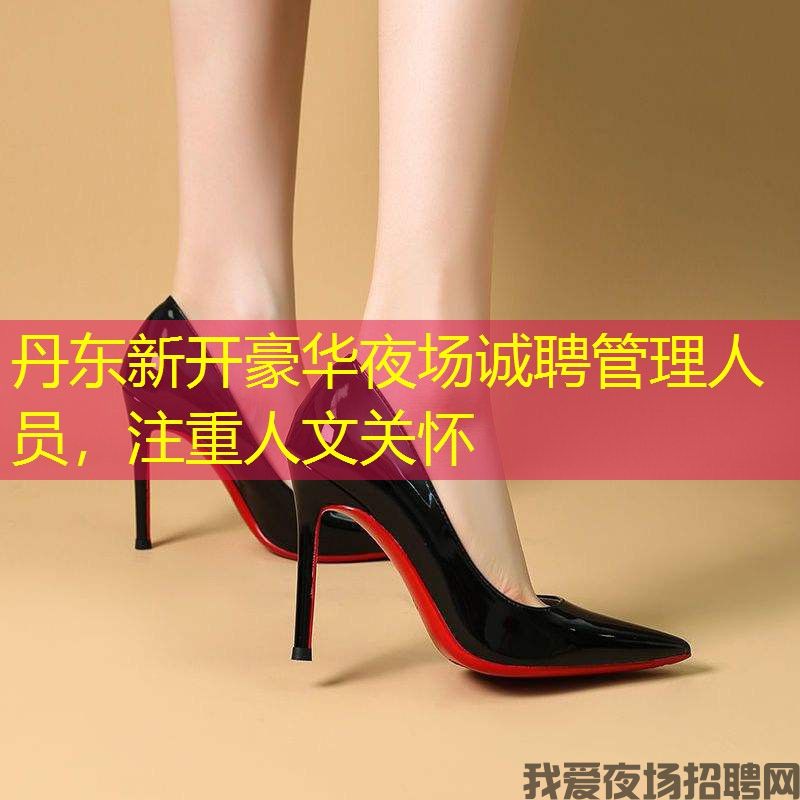 丹东新开豪华夜场诚聘管理人员，注重人文关怀