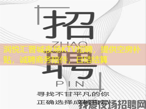 润悦汇晋城夜场KTV招聘，提供空房补贴，诚聘商务陪侍，日结结算