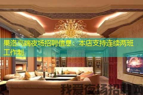 果洛高端夜场招聘信息:本店支持连续两班工作制 果洛高端夜场招聘信息:本店支持连续两班工作制