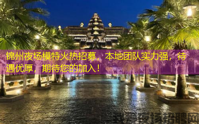 锦州夜场模特火热招募，本地团队实力强，待遇优厚，期待您的加入！