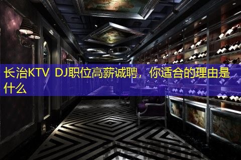 长治KTV DJ职位高薪诚聘,你适合的理由是什么 长治KTV DJ职位高薪诚聘,你适合的理由是什么