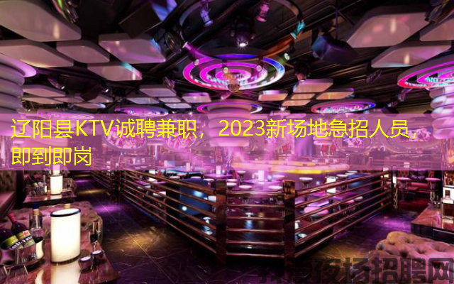 辽阳县KTV诚聘兼职,2023新场地急招人员,即到即岗 辽阳县KTV诚聘兼职,2023新场地急招人员,即到即岗